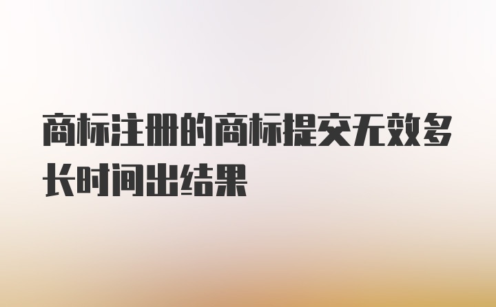 商标注册的商标提交无效多长时间出结果