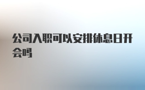 公司入职可以安排休息日开会吗