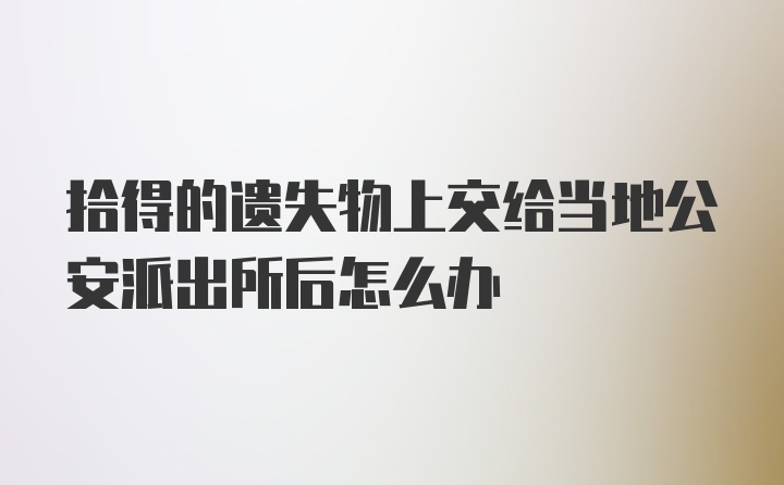 拾得的遗失物上交给当地公安派出所后怎么办