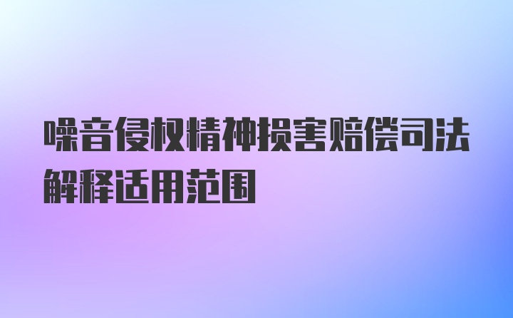 噪音侵权精神损害赔偿司法解释适用范围