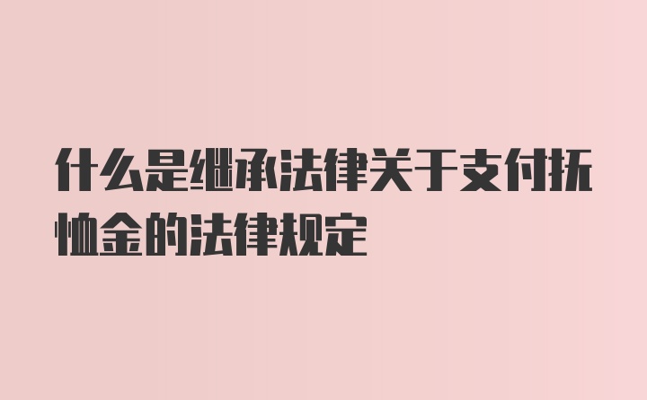 什么是继承法律关于支付抚恤金的法律规定