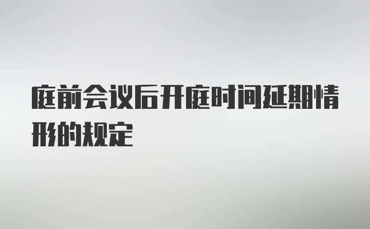 庭前会议后开庭时间延期情形的规定