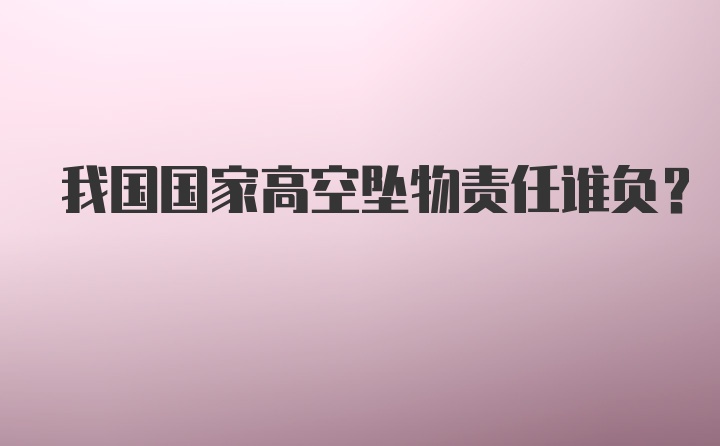 我国国家高空坠物责任谁负？