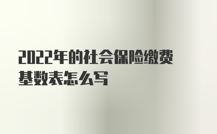 2022年的社会保险缴费基数表怎么写