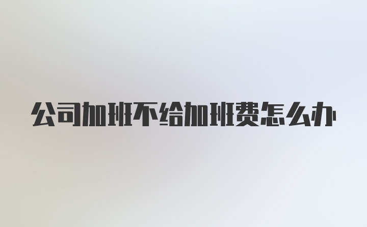 公司加班不给加班费怎么办