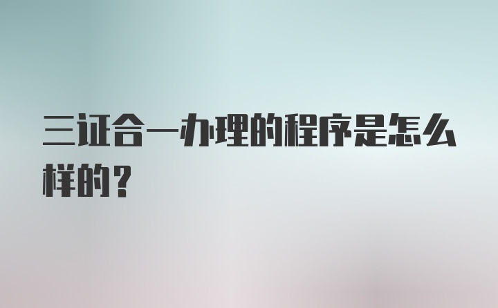 三证合一办理的程序是怎么样的？