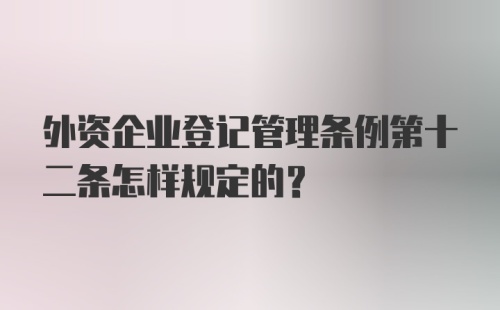 外资企业登记管理条例第十二条怎样规定的？