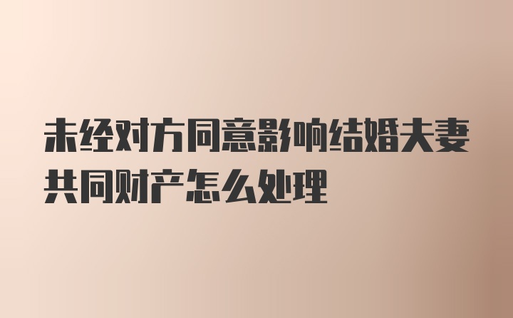 未经对方同意影响结婚夫妻共同财产怎么处理