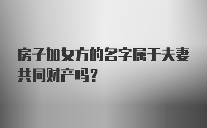 房子加女方的名字属于夫妻共同财产吗？