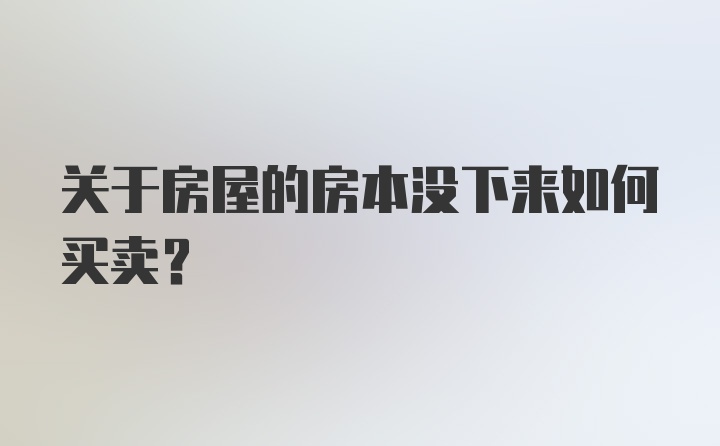 关于房屋的房本没下来如何买卖？