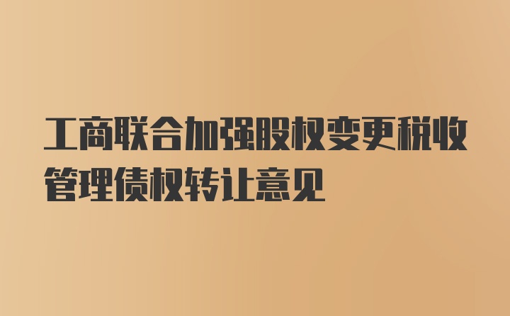 工商联合加强股权变更税收管理债权转让意见