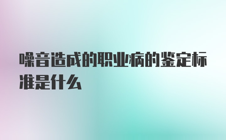 噪音造成的职业病的鉴定标准是什么