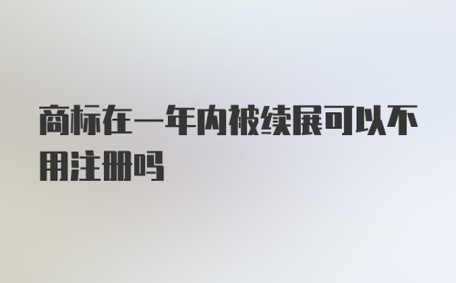 商标在一年内被续展可以不用注册吗