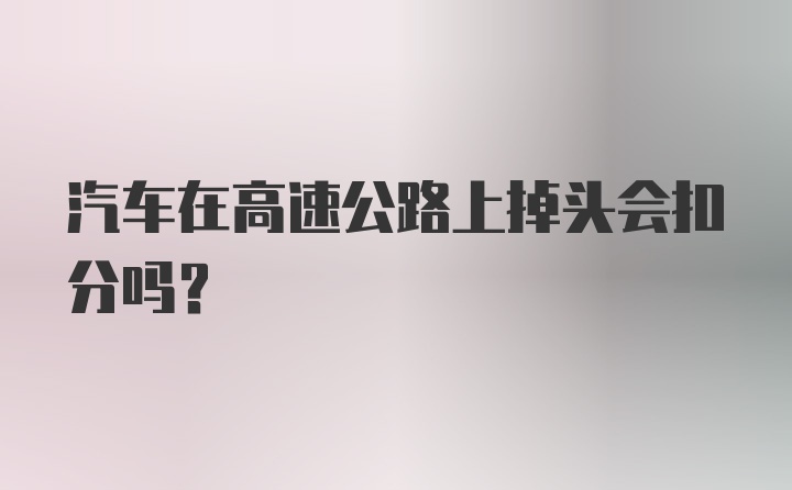 汽车在高速公路上掉头会扣分吗？