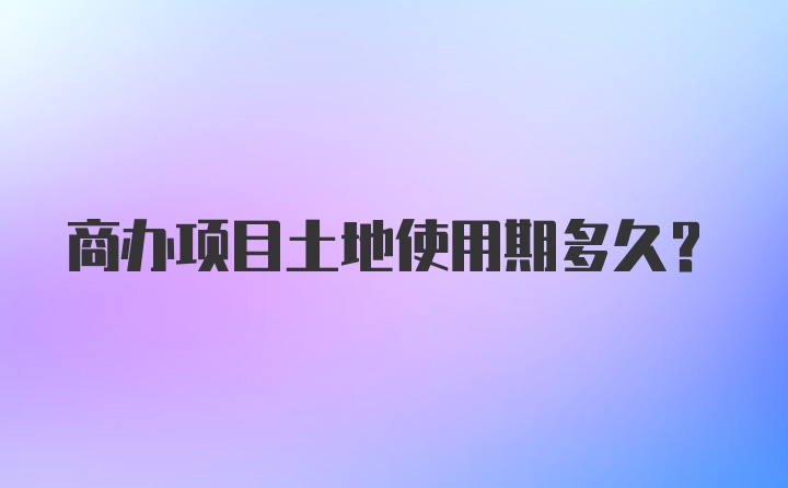 商办项目土地使用期多久?