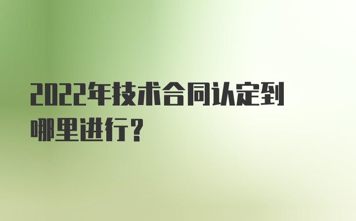 2022年技术合同认定到哪里进行？