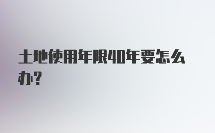 土地使用年限40年要怎么办？