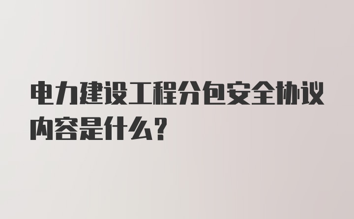 电力建设工程分包安全协议内容是什么？