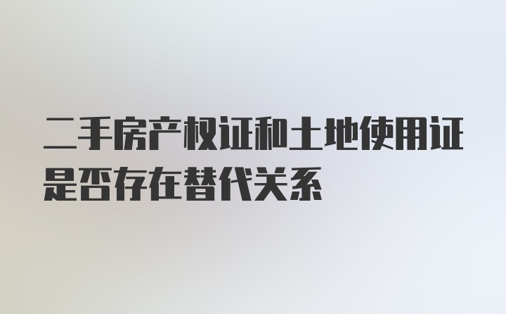 二手房产权证和土地使用证是否存在替代关系