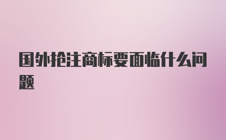 国外抢注商标要面临什么问题