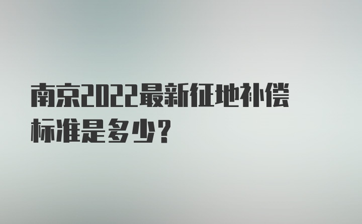 南京2022最新征地补偿标准是多少？