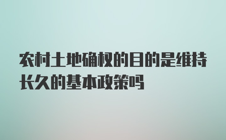 农村土地确权的目的是维持长久的基本政策吗