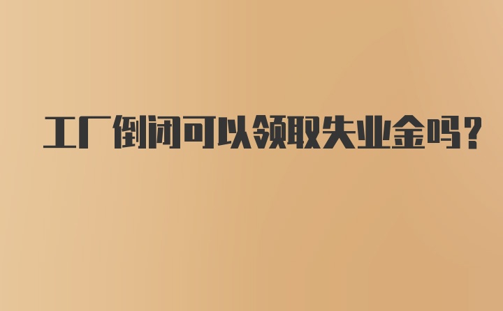 工厂倒闭可以领取失业金吗？