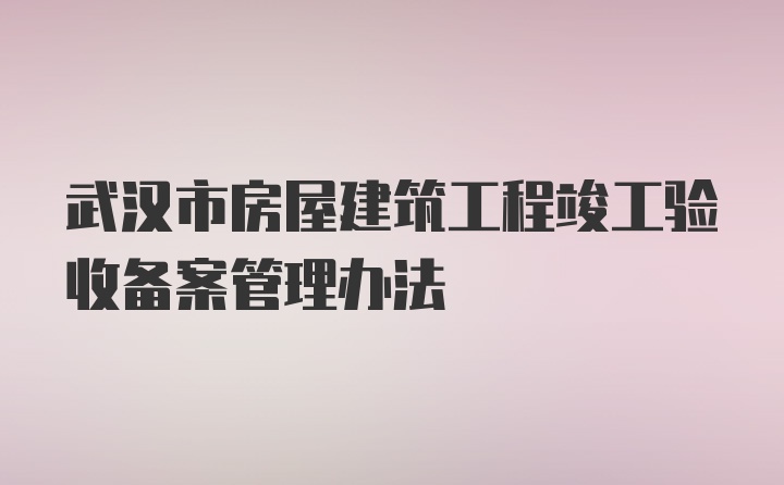 武汉市房屋建筑工程竣工验收备案管理办法