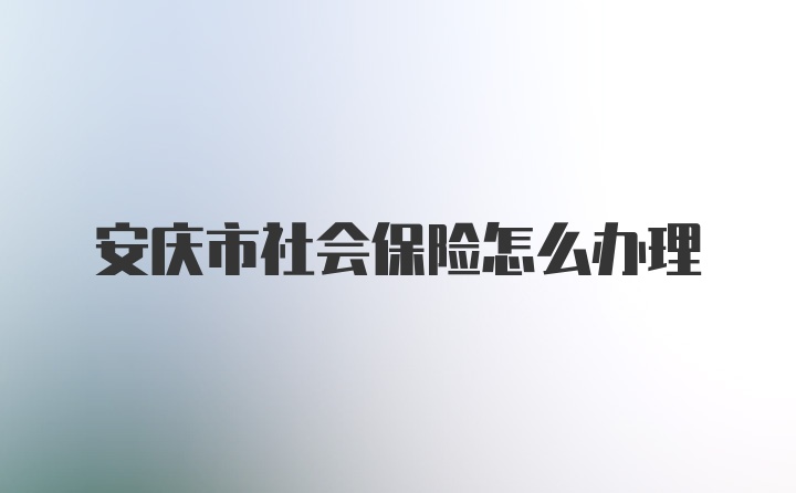 安庆市社会保险怎么办理