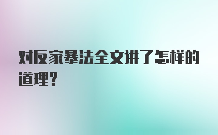 对反家暴法全文讲了怎样的道理？