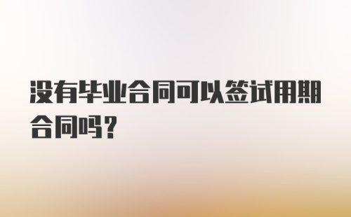 没有毕业合同可以签试用期合同吗？