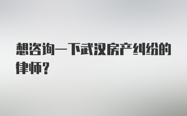 想咨询一下武汉房产纠纷的律师？