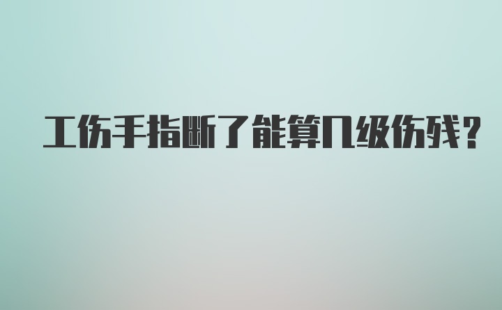 工伤手指断了能算几级伤残？