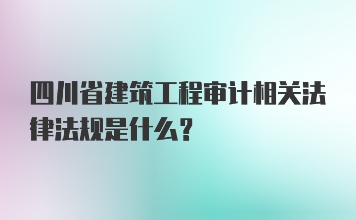 四川省建筑工程审计相关法律法规是什么?