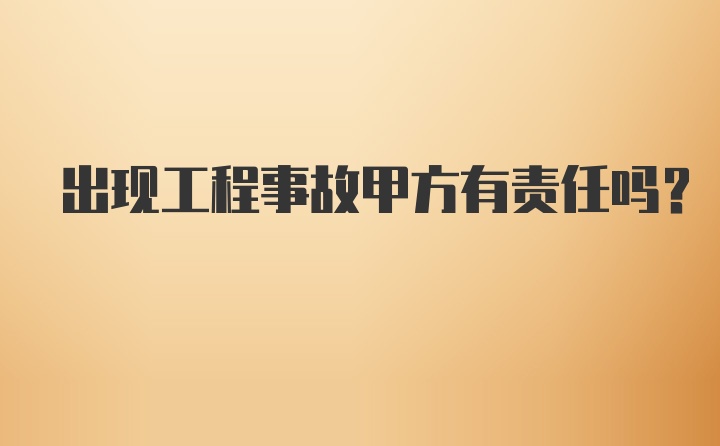 出现工程事故甲方有责任吗？