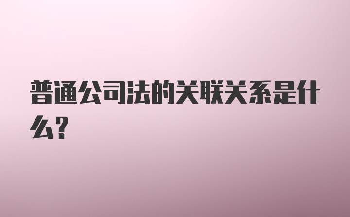 普通公司法的关联关系是什么？