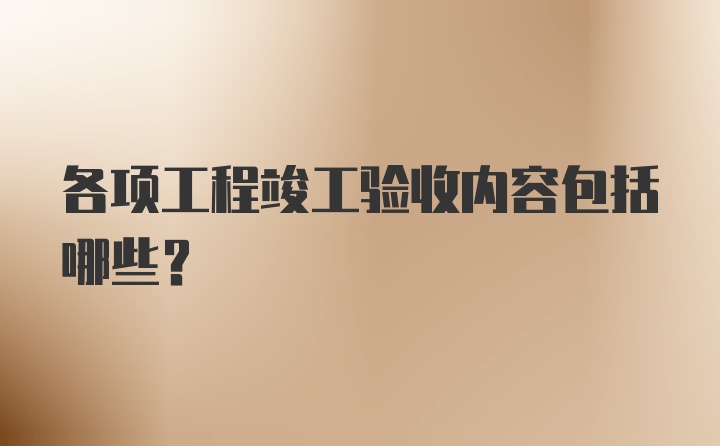 各项工程竣工验收内容包括哪些?