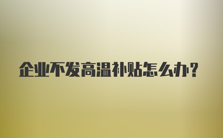 企业不发高温补贴怎么办？