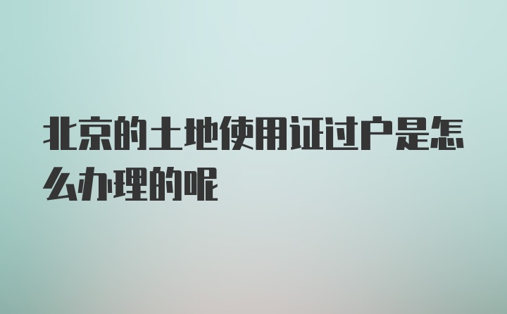 北京的土地使用证过户是怎么办理的呢