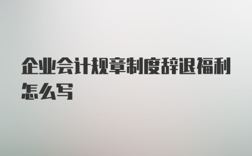 企业会计规章制度辞退福利怎么写