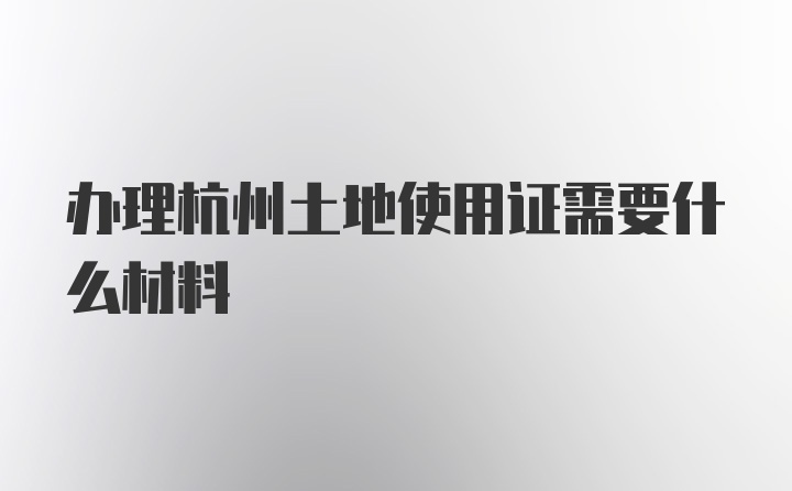 办理杭州土地使用证需要什么材料