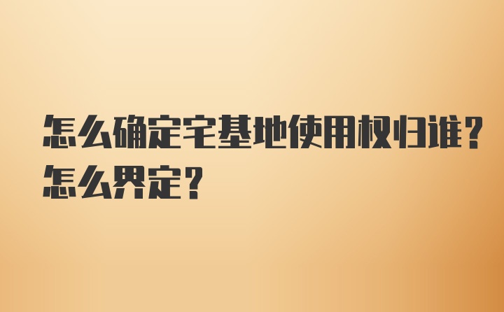 怎么确定宅基地使用权归谁？怎么界定？