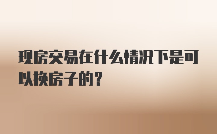 现房交易在什么情况下是可以换房子的？