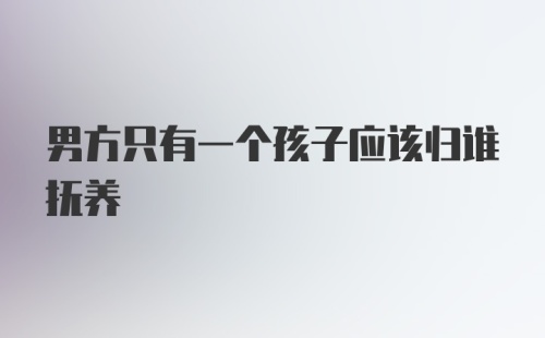 男方只有一个孩子应该归谁抚养