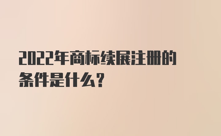 2022年商标续展注册的条件是什么？