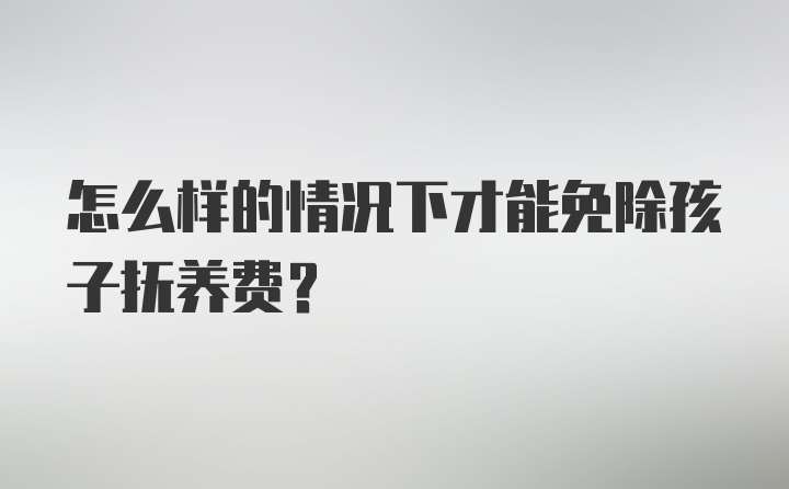 怎么样的情况下才能免除孩子抚养费？