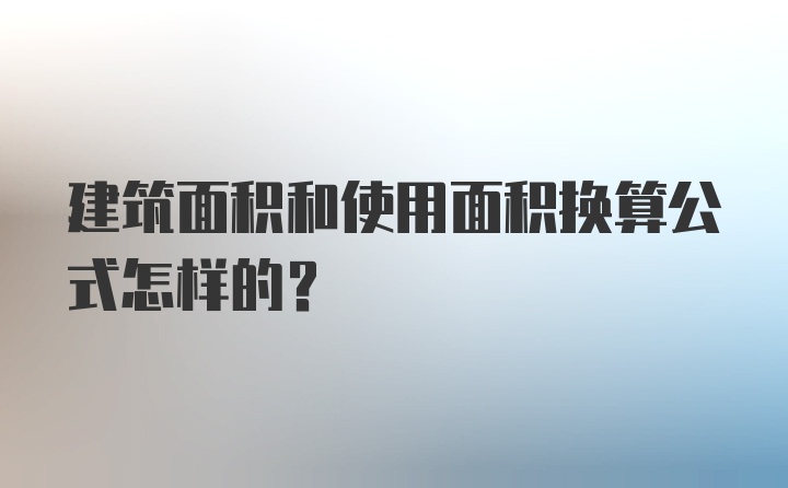 建筑面积和使用面积换算公式怎样的?