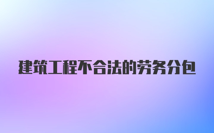 建筑工程不合法的劳务分包