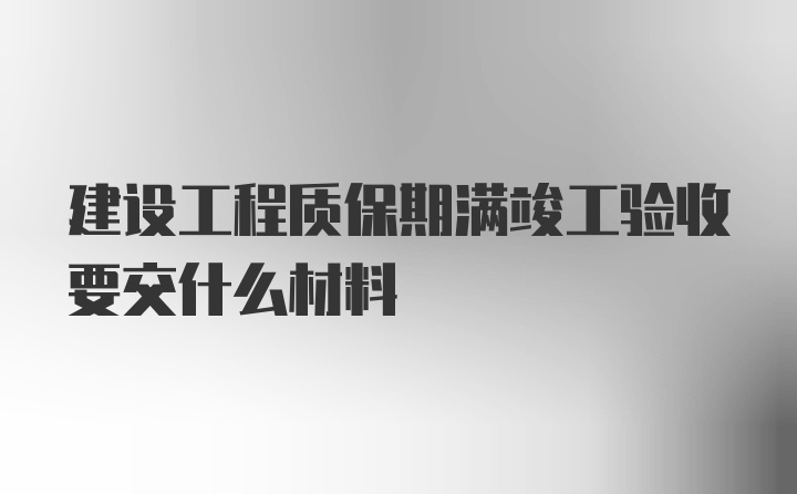 建设工程质保期满竣工验收要交什么材料