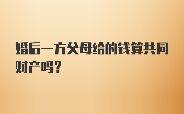 婚后一方父母给的钱算共同财产吗?